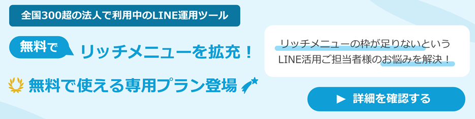 全国300超の法人で利用中のLINE運用ツール｜無料でリッチメニューを拡充！無料で使える専用プラン登場｜リッチメニューの枠が足りないというLINE活用ご担当者様のお悩みを解決！｜詳細を確認する