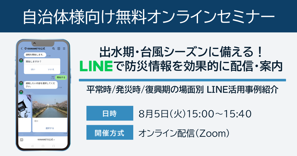 【自治体様向け無料オンラインセミナー：出水期・台風シーズンに備える！LINEで防災情報を効果的に配信・案内｜平常時/発災時/復興期の場面別LINE活用事例紹介】8月5日（火）15:00～15:40オンライン開催（Zoom）