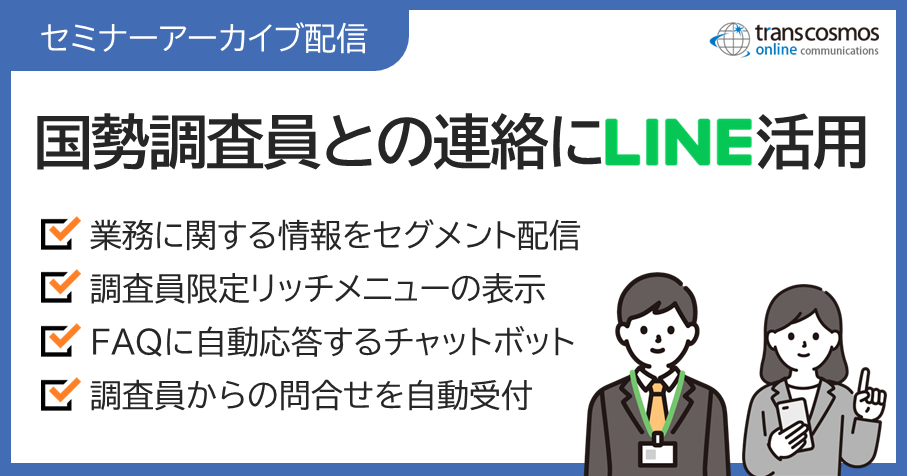 【セミナーアーカイブ配信】国勢調査員との連絡にLINE活用：業務に関する情報をセグメント配信／調査員限定リッチメニューの表示／FAQに自動応答するチャットボット／調査員からの問合せを自動受付